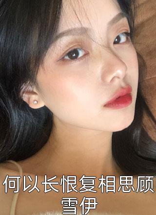 何以长恨复相思顾雪伊精彩小说(翩若行云)全章节阅读