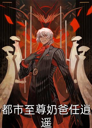 都市至尊奶爸任逍遥余生逍遥大结局小说全章节阅读