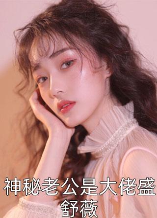 (全章节)神秘老公是大佬盛舒薇-神秘老公是大佬盛舒薇偏浅在线阅读