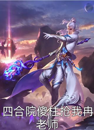 四合院傻柱抢我冉老师精彩小说(八月与九月)全章节阅读