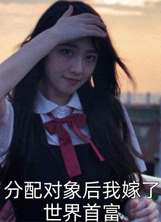 分配对象后我嫁了世界首富全本小说分配对象后我嫁了世界首富免费章节阅读