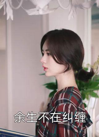 《余生不在纠缠》小说完整章节余生不在纠缠免费阅读