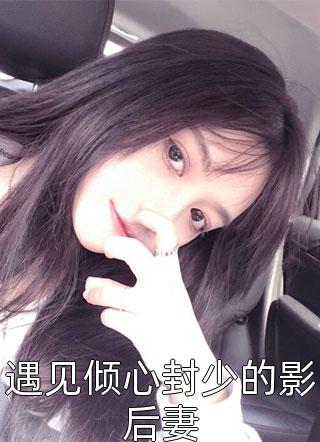 全章节小说遇见倾心封少的影后妻龙牙子最新阅读