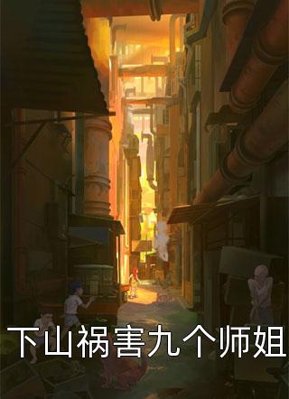 《下山祸害九个师姐》小说完整章节下山祸害九个师姐免费阅读