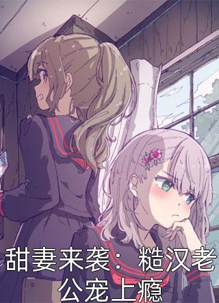 甜妻来袭：糙汉老公宠上瘾全本小说甜妻来袭：糙汉老公宠上瘾免费章节阅读