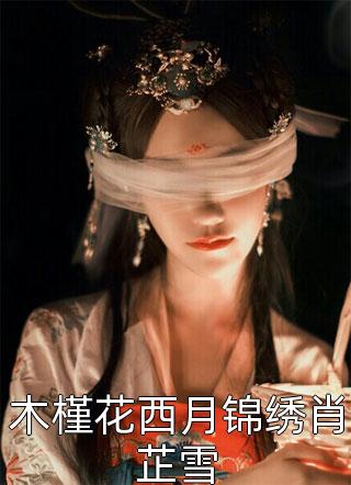 木槿花西月锦绣肖芷雪全文免费阅读(风与自然)完结版阅读