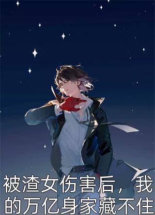 被渣女伤害后，我的万亿身家藏不住了三石圆最新小说全文阅读