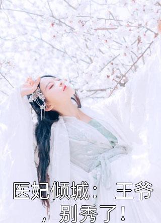爆款小说医妃倾城： 王爷，别秀了！全文免费阅读