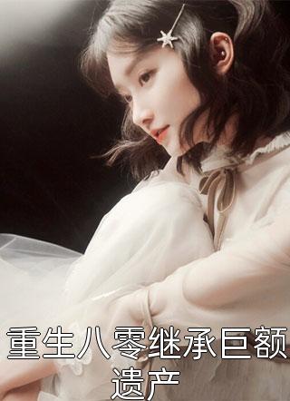 新上《重生八零继承巨额遗产》颜萌萌萌小说免费阅读