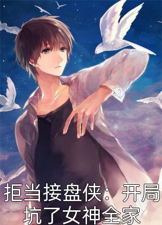 好看的拒当接盘侠：开局坑了女神全家小说_拒当接盘侠：开局坑了女神全家最新章节阅读