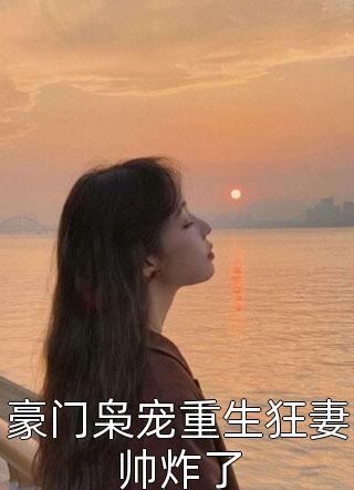 豪门枭宠重生狂妻帅炸了红绿萝小说全章节最新阅读