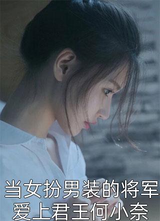 好看的当女扮男装的将军爱上君王何小奈小说_当女扮男装的将军爱上君王何小奈最新章节阅读