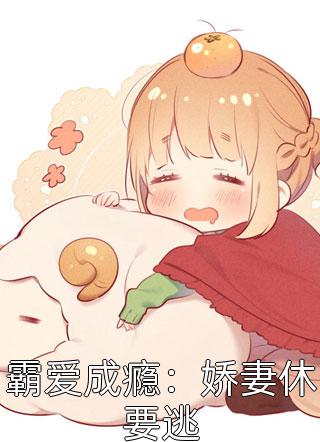 霸爱成瘾：娇妻休要逃全文阅读 花间一根葱章节阅读