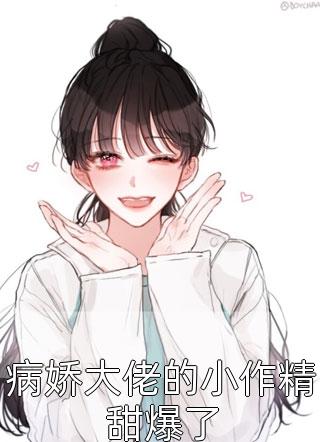 《病娇大佬的小作精甜爆了》完结小说(全文在线阅读)