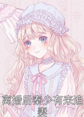 离婚后秦少有来追妻精彩小说(奈奈喵百万)全章节阅读