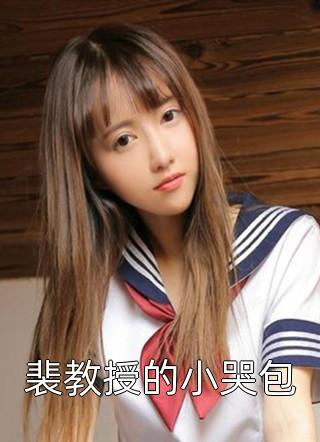 《裴教授的小哭包》小说完整章节裴教授的小哭包免费阅读