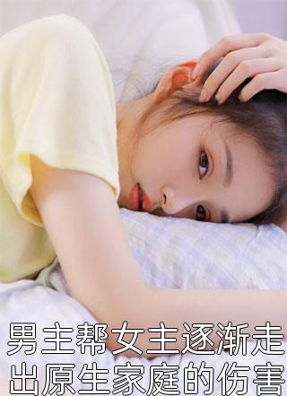 男主帮女主逐渐走出原生家庭的伤害by山谷君在线阅读