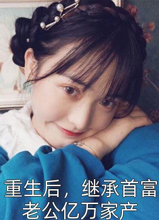 《重生后，继承首富老公亿万家产》小说完整章节重生后，继承首富老公亿万家产免费阅读