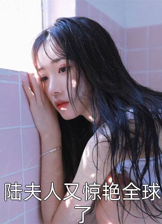 陆夫人又惊艳全球了小说 陆夫人又惊艳全球了免费阅读