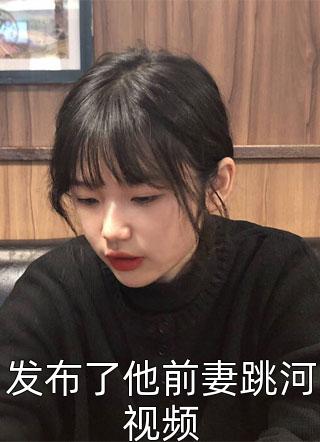 发布了他前妻跳河视频浅线大结局小说全章节阅读