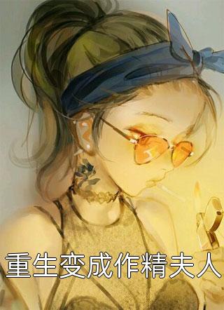 (全章节)重生变成作精夫人-重生变成作精夫人狐语者在线阅读