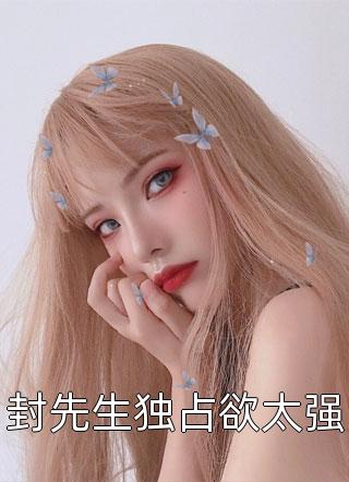 《封先生独占欲太强》完结小说(全文在线阅读)