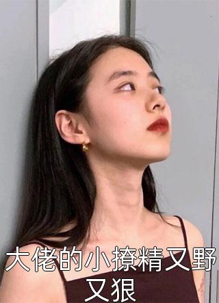 大佬的小撩精又野又狠西凉女王在线阅读-大佬的小撩精又野又狠全文免费阅读
