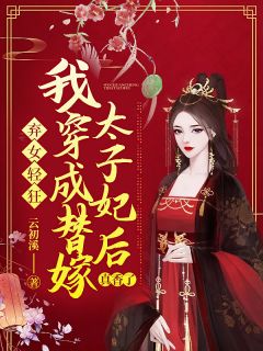 弃女轻狂：我穿成替嫁太子妃后真香了全本小说弃女轻狂：我穿成替嫁太子妃后真香了免费章节阅读