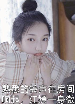 (全章节)熟悉的铃声在房间响起，江嬛一身微汗从梦境中醒来-熟悉的铃声在房间响起，江嬛一身微汗从梦境中醒来嗜甜如命在线阅读