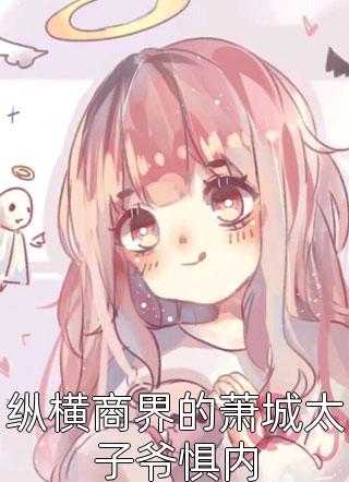 纵横商界的萧城太子爷惧内花叶笺小说（完整版）阅读