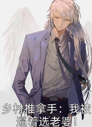 乡村推拿手：我被逼着选老婆！小说 乡村推拿手：我被逼着选老婆！免费阅读