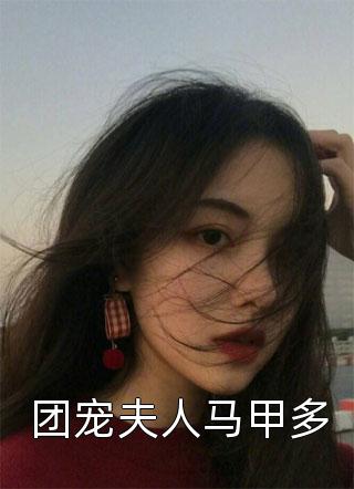 团宠夫人马甲多全本小说（团宠夫人马甲多）全文阅读