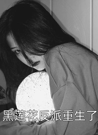 新上《黑莲花反派重生了》鹦鹉晒月小说免费阅读