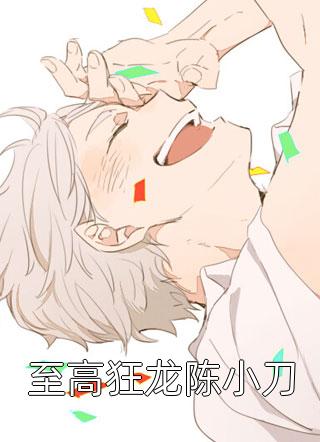 好看的至高狂龙陈小刀小说_至高狂龙陈小刀最新章节阅读