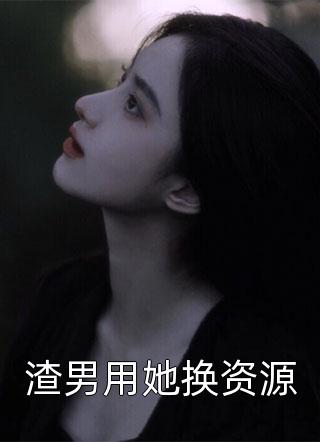 新上《渣男用她换资源》喜风大人小说免费阅读