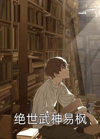 爆款小说绝世武神易枫全文免费阅读