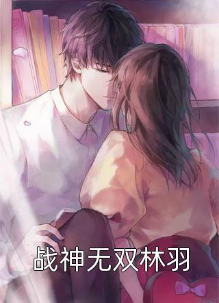 《战神无双林羽》完结小说(全文在线阅读)