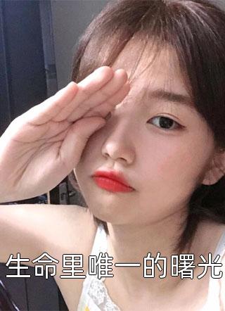 好看的生命里唯一的曙光小说_生命里唯一的曙光最新章节阅读