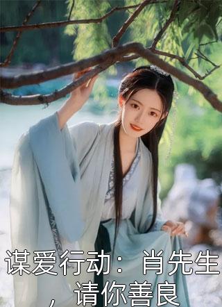 全章节小说谋爱行动：肖先生，请你善良微梦之夏最新阅读