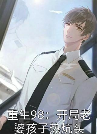 好看的重生98：开局老婆孩子热炕头小说_重生98：开局老婆孩子热炕头最新章节阅读
