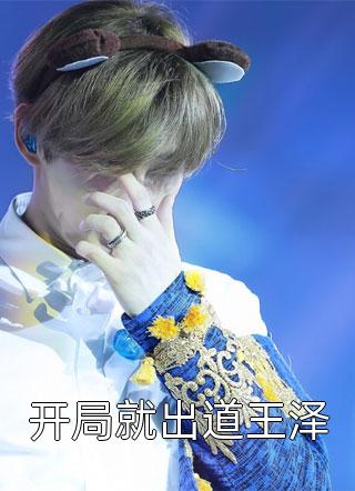 全章节小说开局就出道王泽十步杀一仙最新阅读