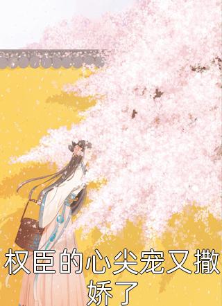 权臣的心尖宠又撒娇了精彩小说(小六乖乖)全章节阅读