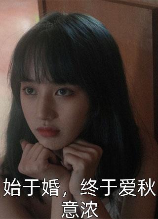 新上《始于婚，终于爱秋意浓》暮若浅兮小说免费阅读