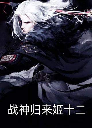 战神归来姬十二留秋婷在线阅读-战神归来姬十二全文免费阅读