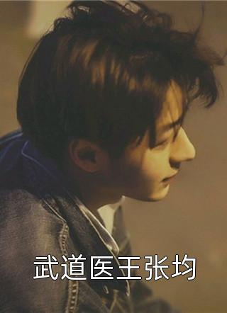 爆款小说武道医王张均全文免费阅读