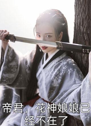 (全章节)帝君，花神娘娘已经不在了-帝君，花神娘娘已经不在了夏雷炮在线阅读