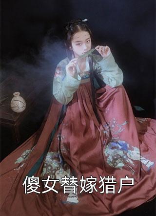 《傻女替嫁猎户》完结小说(全文在线阅读)