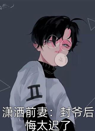 影子小姐写的小说潇洒前妻：封爷后悔太迟了小说全文阅读