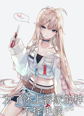 为了怀上容家的种不择手段牧阳快跑最新小说全文阅读