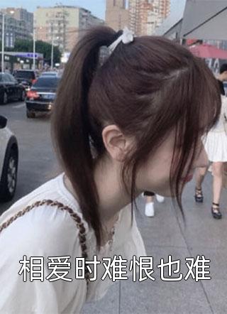 (全章节)相爱时难恨也难-相爱时难恨也难清风舞在线阅读